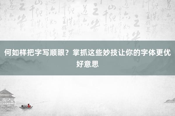 何如样把字写顺眼？掌抓这些妙技让你的字体更优好意思