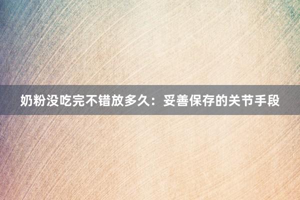 奶粉没吃完不错放多久：妥善保存的关节手段