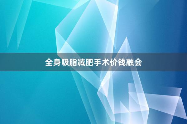全身吸脂减肥手术价钱融会